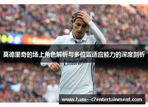 莫德里奇的场上角色解析与多位置适应能力的深度剖析