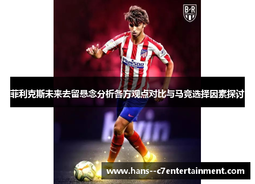 菲利克斯未来去留悬念分析各方观点对比与马竞选择因素探讨 菲利克斯未来去留悬念分析各方观点对比与马竞选择因素探讨