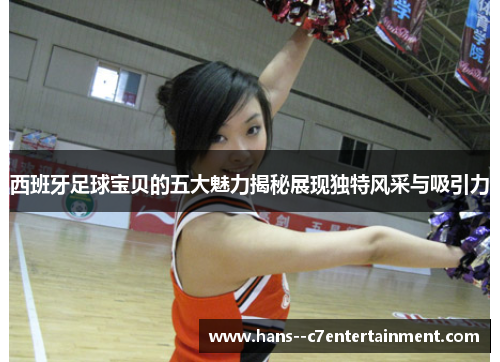 西班牙足球宝贝的五大魅力揭秘展现独特风采与吸引力