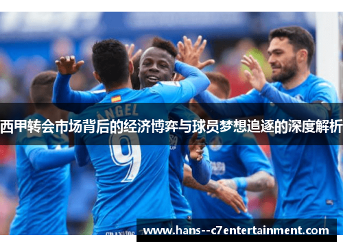 西甲转会市场背后的经济博弈与球员梦想追逐的深度解析