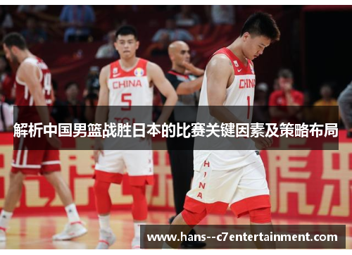 解析中国男篮战胜日本的比赛关键因素及策略布局