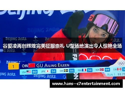 谷爱凌再创辉煌完美征服崇礼 U型场地演出令人惊艳全场