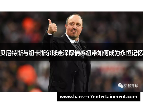 贝尼特斯与纽卡斯尔球迷深厚情感纽带如何成为永恒记忆