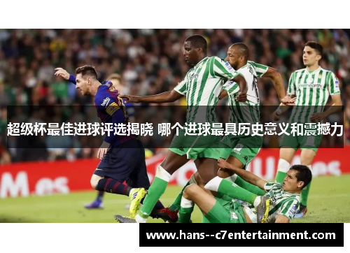 超级杯最佳进球评选揭晓 哪个进球最具历史意义和震撼力 超级杯最佳进球评选揭晓 哪个进球最具历史意义和震撼力