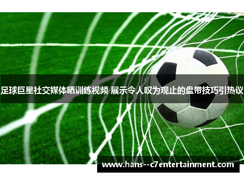足球巨星社交媒体晒训练视频 展示令人叹为观止的盘带技巧引热议