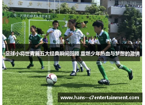 足球小将世青篇五大经典瞬间回顾 重燃少年热血与梦想的激情