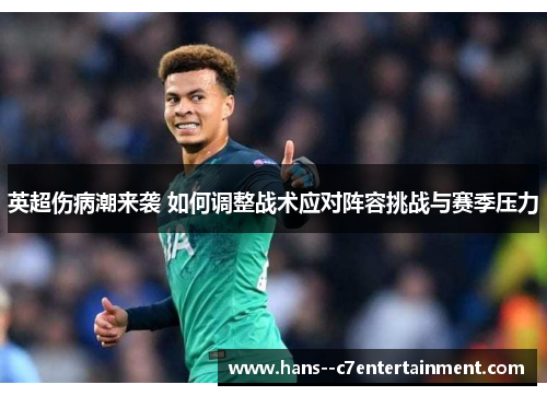 英超伤病潮来袭 如何调整战术应对阵容挑战与赛季压力 英超伤病潮来袭 如何调整战术应对阵容挑战与赛季压力