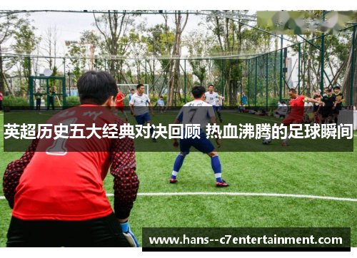 英超历史五大经典对决回顾 热血沸腾的足球瞬间