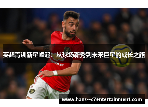 英超青训新星崛起：从球场新秀到未来巨星的成长之路