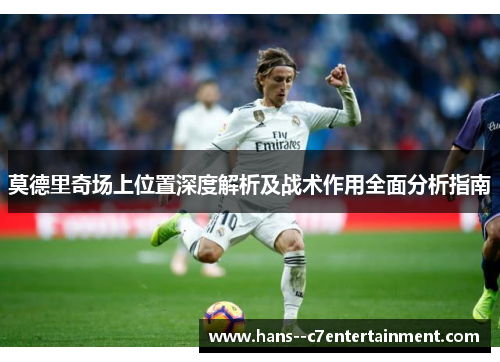 莫德里奇场上位置深度解析及战术作用全面分析指南 莫德里奇场上位置深度解析及战术作用全面分析指南