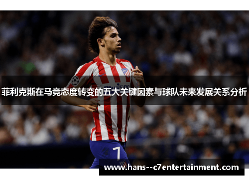菲利克斯在马竞态度转变的五大关键因素与球队未来发展关系分析 菲利克斯在马竞态度转变的五大关键因素与球队未来发展关系分析
