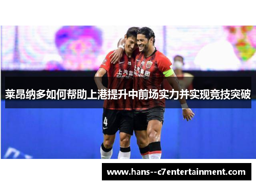 莱昂纳多如何帮助上港提升中前场实力并实现竞技突破