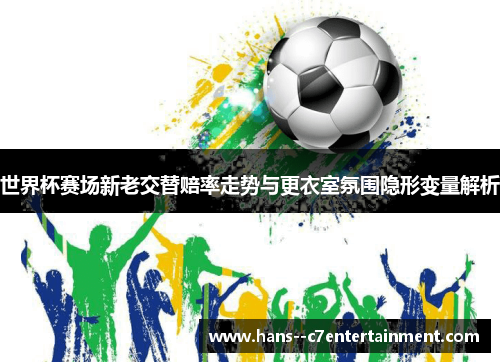 世界杯赛场新老交替赔率走势与更衣室氛围隐形变量解析