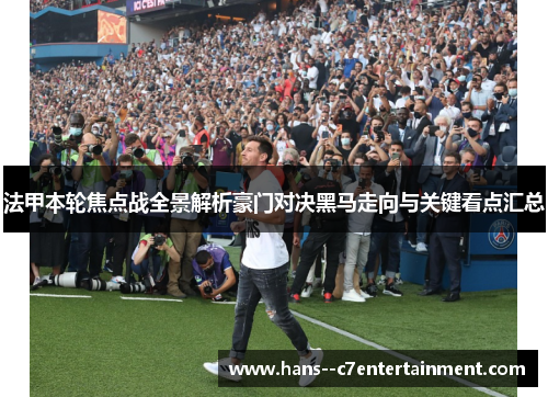 法甲本轮焦点战全景解析豪门对决黑马走向与关键看点汇总