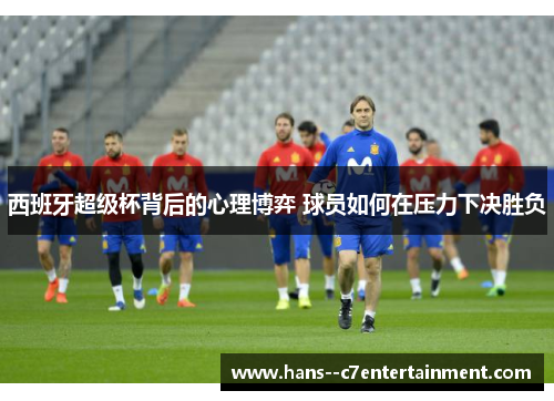 西班牙超级杯背后的心理博弈 球员如何在压力下决胜负 西班牙超级杯背后的心理博弈 球员如何在压力下决胜负