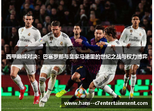 西甲巅峰对决:巴塞罗那与皇家马德里的世纪之战与权力博弈 西甲巅峰对决:巴塞罗那与皇家马德里的世纪之战与权力博弈