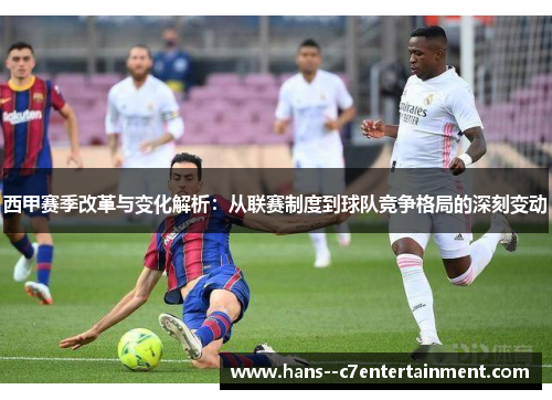 西甲赛季改革与变化解析：从联赛制度到球队竞争格局的深刻变动