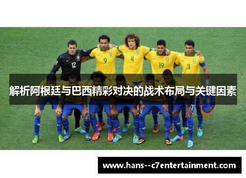 解析阿根廷与巴西精彩对决的战术布局与关键因素