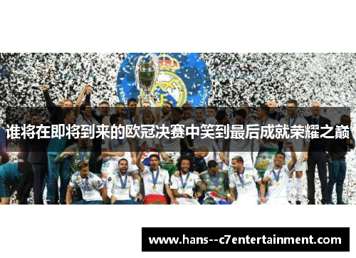 谁将在即将到来的欧冠决赛中笑到最后成就荣耀之巅 谁将在即将到来的欧冠决赛中笑到最后成就荣耀之巅