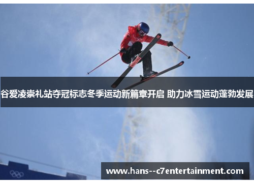 谷爱凌崇礼站夺冠标志冬季运动新篇章开启 助力冰雪运动蓬勃发展