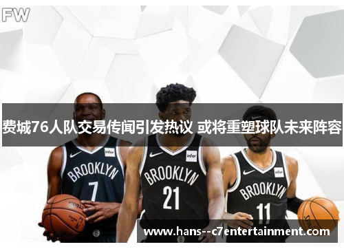 费城76人队交易传闻引发热议 或将重塑球队未来阵容