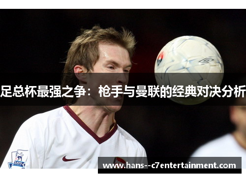 足总杯最强之争：枪手与曼联的经典对决分析