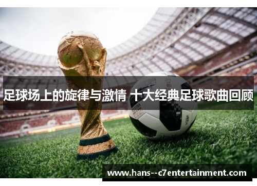 足球场上的旋律与激情 十大经典足球歌曲回顾 足球场上的旋律与激情 十大经典足球歌曲回顾