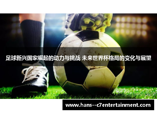 足球新兴国家崛起的动力与挑战 未来世界杯格局的变化与展望