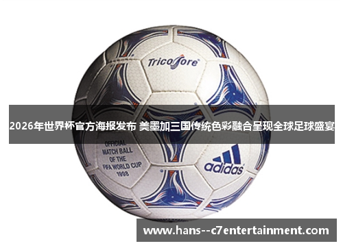 2026年世界杯官方海报发布 美墨加三国传统色彩融合呈现全球足球盛宴 2026年世界杯官方海报发布 美墨加三国传统色彩融合呈现全球足球盛宴