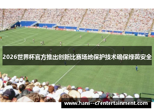 2026世界杯官方推出创新比赛场地保护技术确保绿茵安全