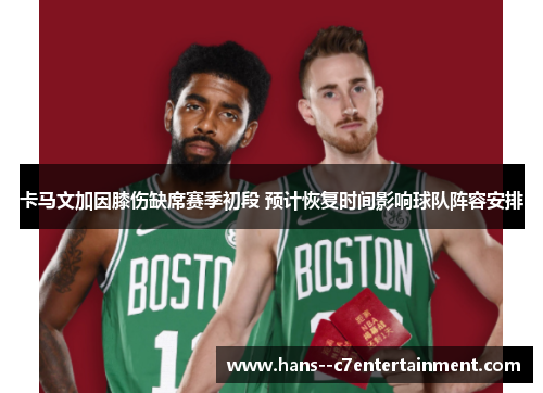 卡马文加因膝伤缺席赛季初段 预计恢复时间影响球队阵容安排 卡马文加因膝伤缺席赛季初段 预计恢复时间影响球队阵容安排