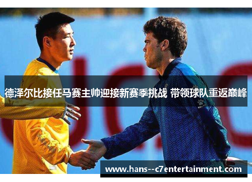 德泽尔比接任马赛主帅迎接新赛季挑战 带领球队重返巅峰