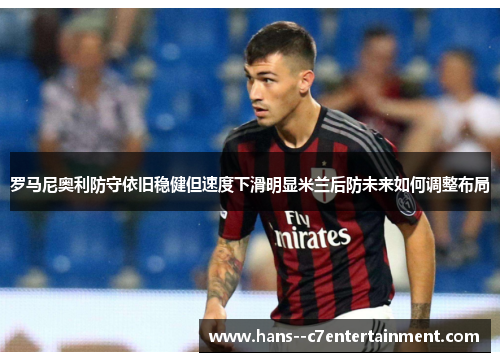 罗马尼奥利防守依旧稳健但速度下滑明显米兰后防未来如何调整布局 罗马尼奥利防守依旧稳健但速度下滑明显米兰后防未来如何调整布局