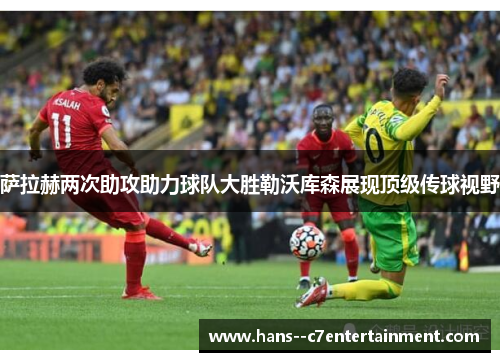 萨拉赫两次助攻助力球队大胜勒沃库森展现顶级传球视野 萨拉赫两次助攻助力球队大胜勒沃库森展现顶级传球视野