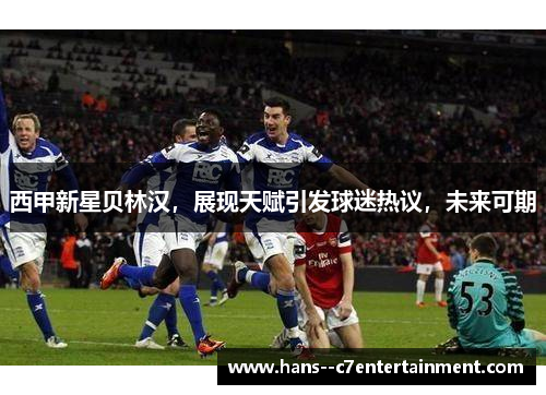 西甲新星贝林汉,展现天赋引发球迷热议,未来可期 西甲新星贝林汉,展现天赋引发球迷热议,未来可期