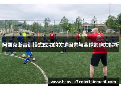 阿贾克斯青训模式成功的关键因素与全球影响力解析