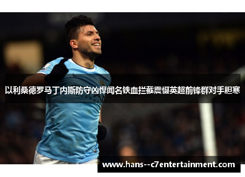 以利桑德罗马丁内斯防守凶悍闻名铁血拦截震慑英超前锋群对手胆寒
