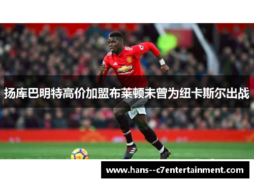 扬库巴明特高价加盟布莱顿未曾为纽卡斯尔出战