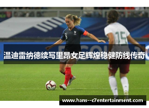 温迪雷纳德续写里昂女足辉煌稳健防线传奇 温迪雷纳德续写里昂女足辉煌稳健防线传奇