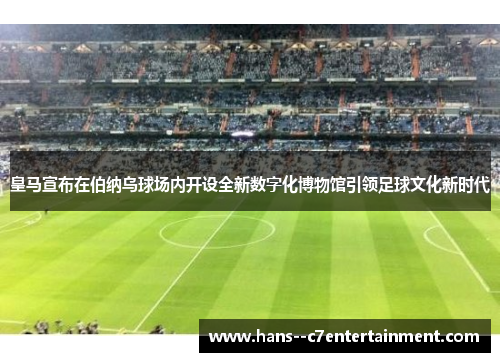 皇马宣布在伯纳乌球场内开设全新数字化博物馆引领足球文化新时代