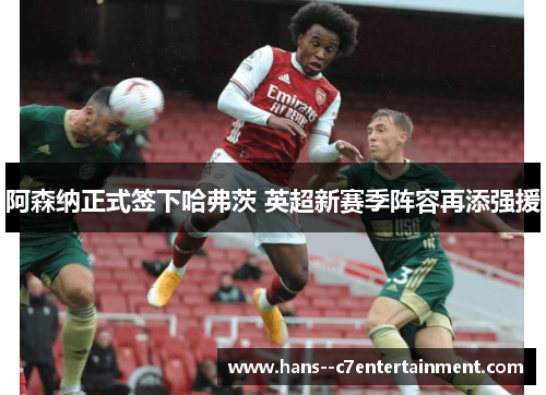 阿森纳正式签下哈弗茨 英超新赛季阵容再添强援 阿森纳正式签下哈弗茨 英超新赛季阵容再添强援