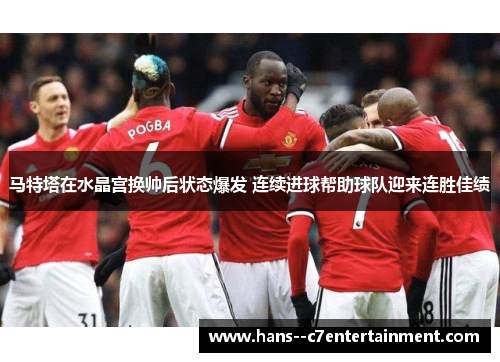 马特塔在水晶宫换帅后状态爆发 连续进球帮助球队迎来连胜佳绩 马特塔在水晶宫换帅后状态爆发 连续进球帮助球队迎来连胜佳绩