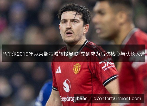 马奎尔2019年从莱斯特城转投曼联 立刻成为后防核心与队长人选